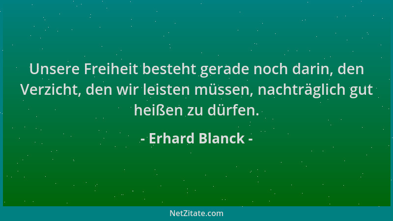 Erhard Blanck - Unsere Freiheit besteht gerade noch darin, den Verzicht, den wir leisten müssen, nachträglich gut heißen zu...