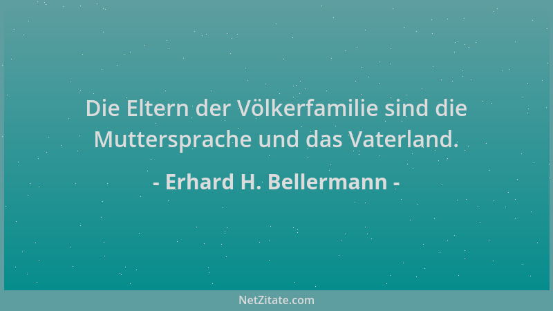 Erhard H. Bellermann - Die Eltern der Völkerfamilie sind die Muttersprache und das Vaterland....