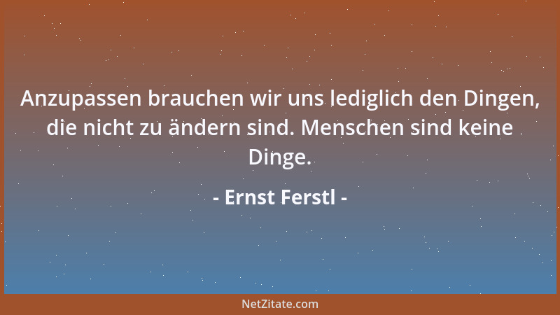 Ernst Ferstl - Anzupassen brauchen wir uns lediglich den Dingen, die nicht zu ändern sind. Menschen sind keine Dinge....