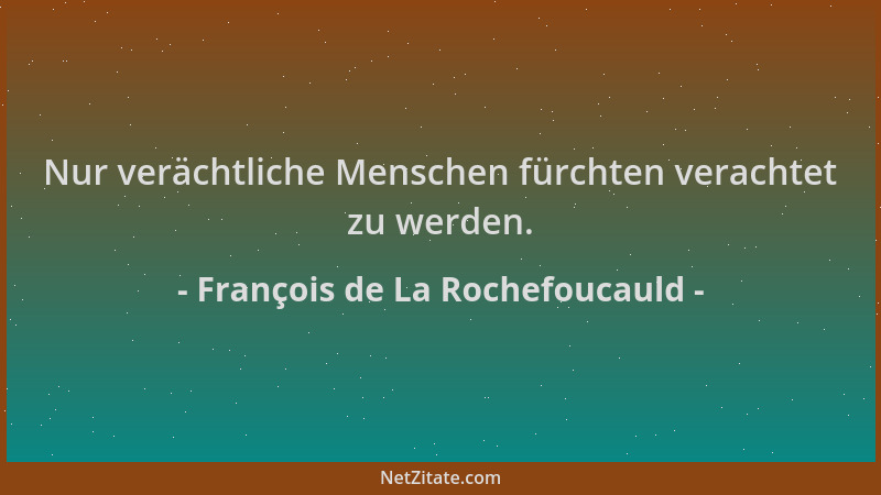 François de La Rochefoucauld - Nur verächtliche Menschen fürchten verachtet zu werden....
