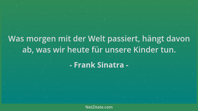 Frank Sinatra - Was morgen mit der Welt passiert, hängt davon ab, was wir heute für unsere Kinder tun....
