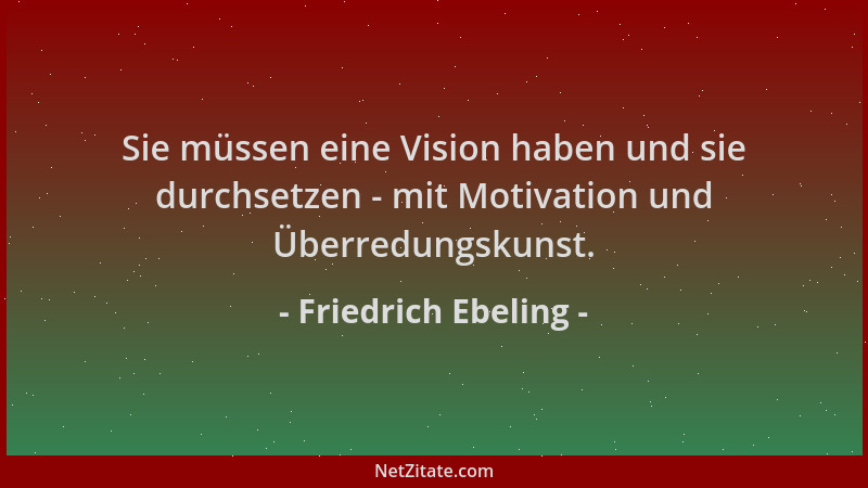 Friedrich Ebeling - Sie müssen eine Vision haben und sie durchsetzen - mit Motivation und Überredungskunst....
