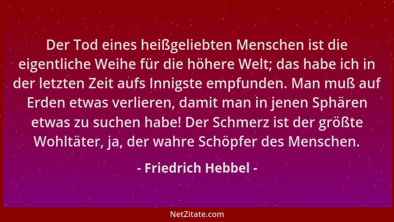 Friedrich Hebbel - Der Tod eines heißgeliebten Menschen ist die eigentliche Weihe für die höhere Welt; das habe ich in der...
