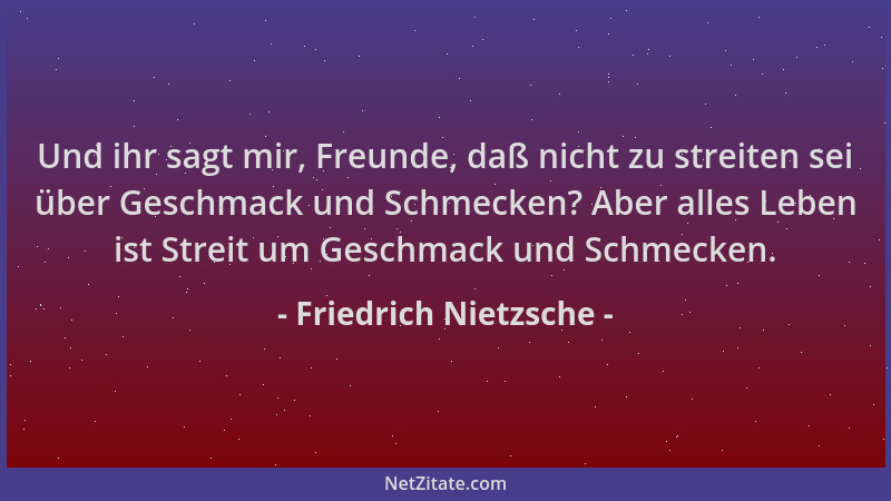 Friedrich Nietzsche - Und ihr sagt mir, Freunde, daß nicht zu streiten sei über Geschmack und Schmecken? Aber alles Leben i...