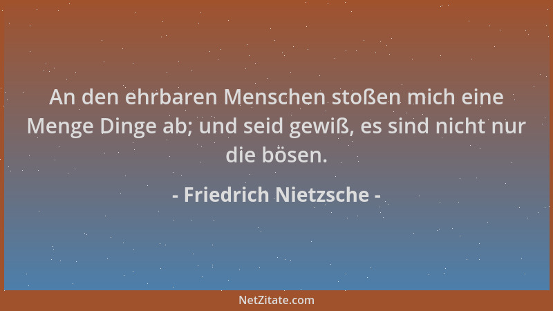 Friedrich Nietzsche - An den ehrbaren Menschen stoßen mich eine Menge Dinge ab; und seid gewiß, es sind nicht nur die bösen...