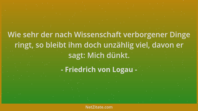 Friedrich von Logau - Wie sehr der nach Wissenschaft verborgener Dinge ringt, so bleibt ihm doch unzählig viel, davon er sa...