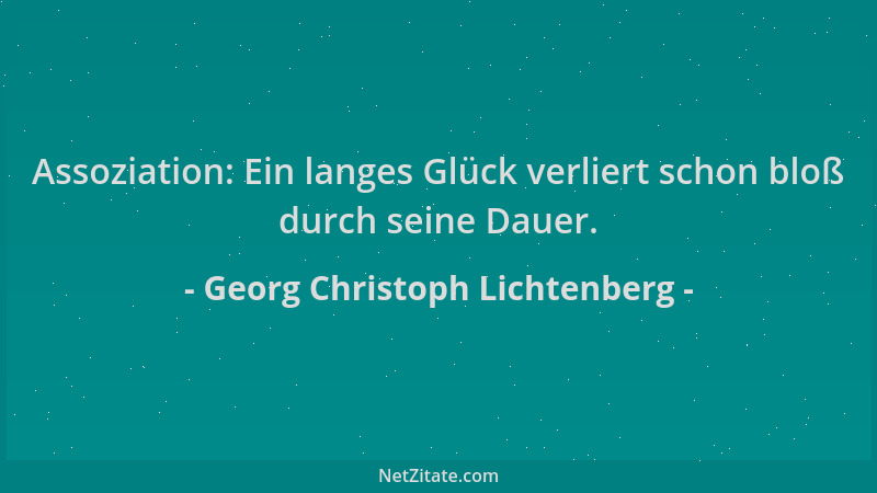 Georg Christoph Lichtenberg - Assoziation: Ein langes Glück verliert schon bloß durch seine Dauer....
