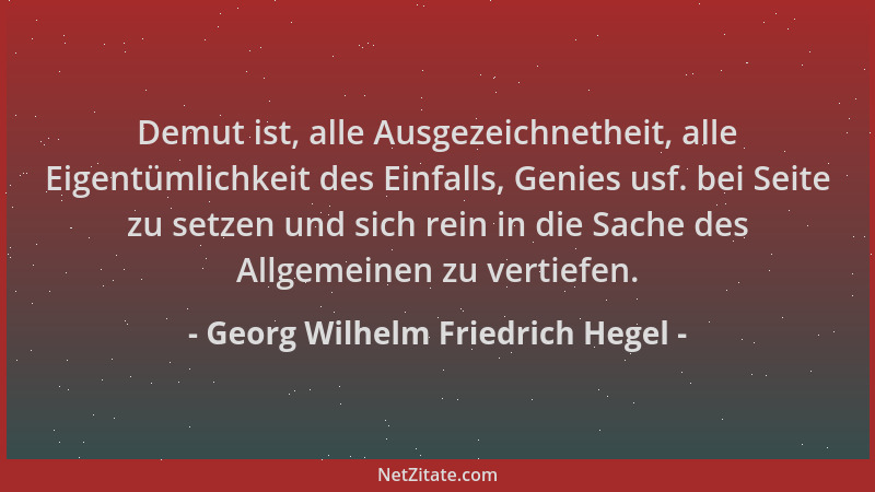 Georg Wilhelm Friedrich Hegel - Demut ist, alle Ausgezeichnetheit, alle Eigentümlichkeit des Einfalls, Genies usf. bei Seit...