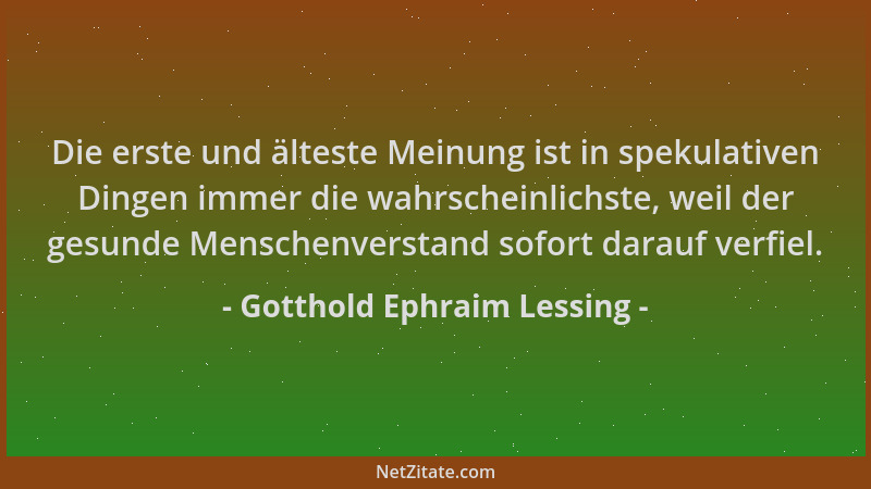 Gotthold Ephraim Lessing - Die erste und älteste Meinung ist in spekulativen Dingen immer die wahrscheinlichste, weil der g...