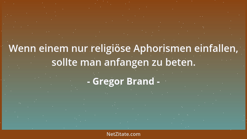 Gregor Brand - Wenn einem nur religiöse Aphorismen einfallen, sollte man anfangen zu beten....
