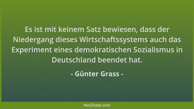 Günter Grass - Es ist mit keinem Satz bewiesen, dass der Niedergang dieses Wirtschaftssystems auch das Experiment eines dem...