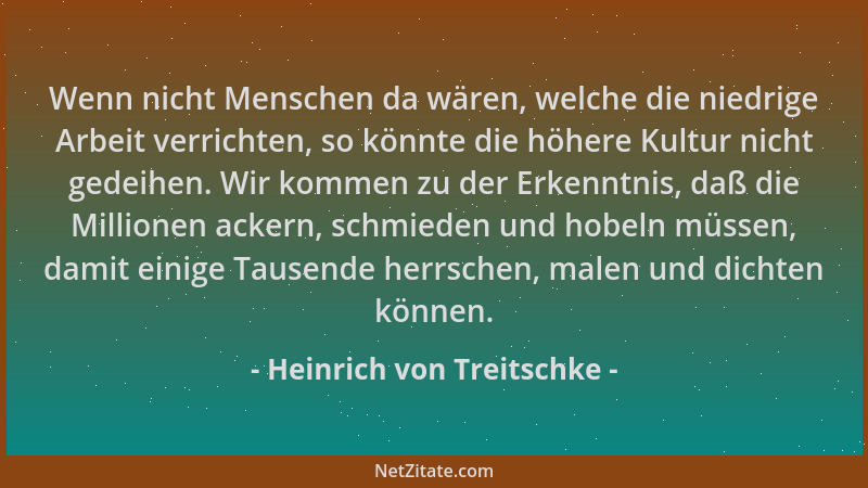 Heinrich von Treitschke - Wenn nicht Menschen da wären, welche die niedrige Arbeit verrichten, so könnte die höhere Kultur...