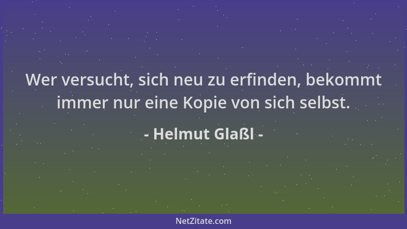 Helmut Glaßl - Wer versucht, sich neu zu erfinden, bekommt immer nur eine Kopie von sich selbst....