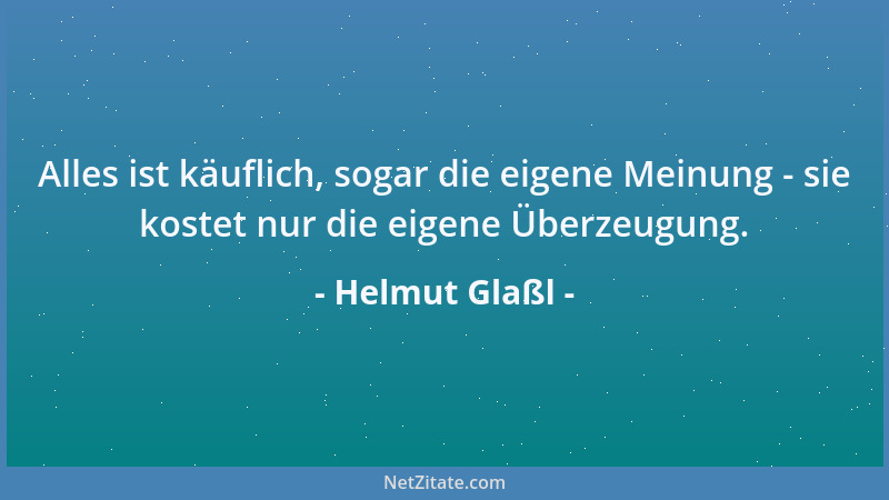 Helmut Glaßl - Alles ist käuflich, sogar die eigene Meinung - sie kostet nur die eigene Überzeugung....