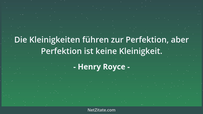Henry Royce - Die Kleinigkeiten führen zur Perfektion, aber Perfektion ist keine Kleinigkeit....