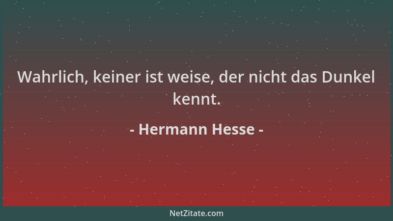 Hermann Hesse - Wahrlich, keiner ist weise, der nicht das Dunkel kennt....