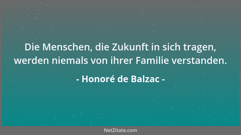 Honoré de Balzac - Die Menschen, die Zukunft in sich tragen, werden niemals von ihrer Familie verstanden....
