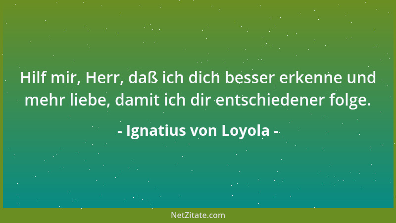 Ignatius von Loyola - Hilf mir, Herr, daß ich dich besser erkenne und mehr liebe, damit ich dir entschiedener folge....