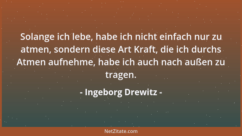 Ingeborg Drewitz - Solange ich lebe, habe ich nicht einfach nur zu atmen, sondern diese Art Kraft, die ich durchs Atmen auf...