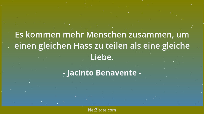 Jacinto Benavente - Es kommen mehr Menschen zusammen, um einen gleichen Hass zu teilen als eine gleiche Liebe....
