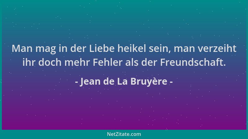 Jean de La Bruyère - Man mag in der Liebe heikel sein, man verzeiht ihr doch mehr Fehler als der Freundschaft....