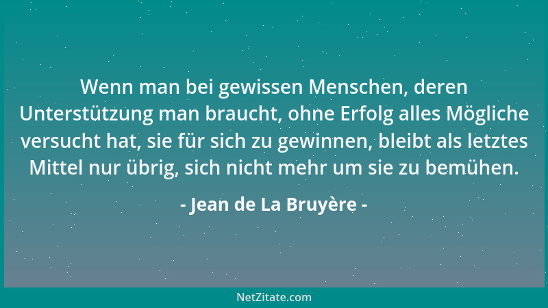 Jean de La Bruyère - Wenn man bei gewissen Menschen, deren Unterstützung man braucht, ohne Erfolg alles Mögliche versucht h...