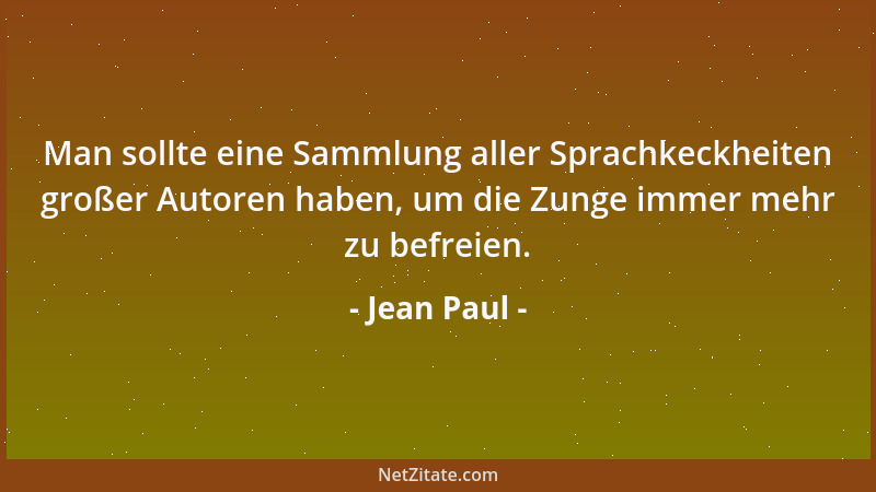 Jean Paul - Man sollte eine Sammlung aller Sprachkeckheiten großer Autoren haben, um die Zunge immer mehr zu befreien....