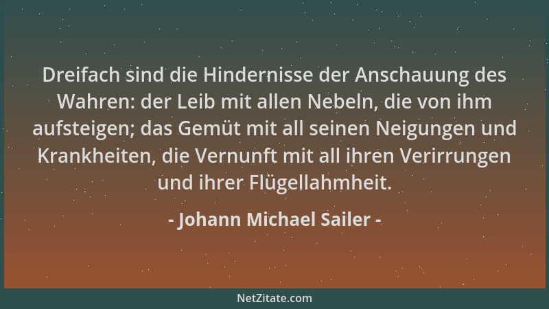 Johann Michael Sailer - Dreifach sind die Hindernisse der Anschauung des Wahren: der Leib mit allen Nebeln, die von ihm auf...