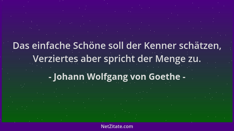 Johann Wolfgang von Goethe - Das einfache Schöne soll der Kenner schätzen, Verziertes aber spricht der Menge zu....