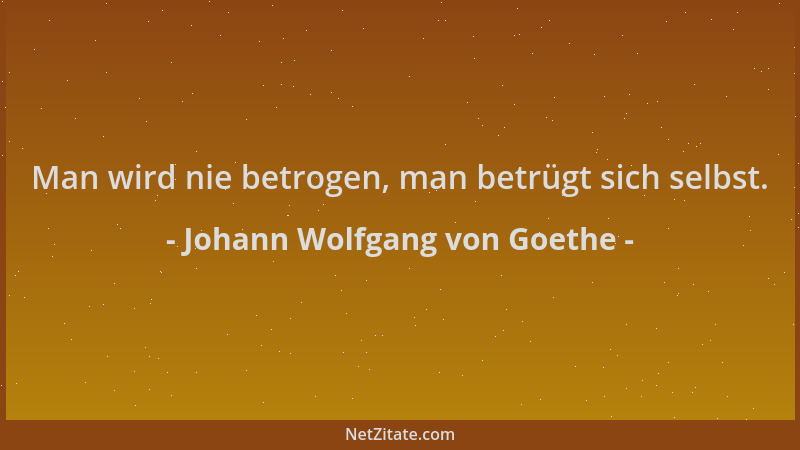 Johann Wolfgang von Goethe - Man wird nie betrogen, man betrügt sich selbst....