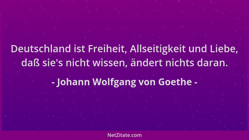 Johann Wolfgang von Goethe - Deutschland ist Freiheit, Allseitigkeit und Liebe, daß sie 's nicht wissen, ändert nichts daran...