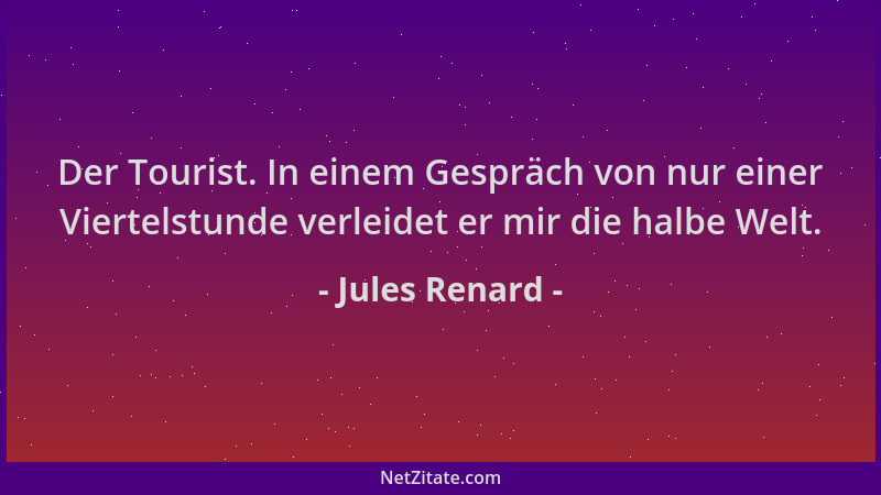 Jules Renard - Der Tourist. In einem Gespräch von nur einer Viertelstunde verleidet er mir die halbe Welt....