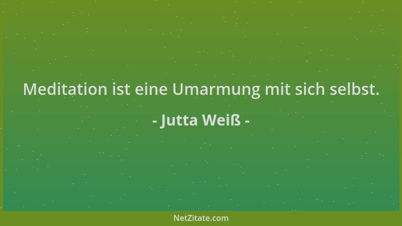 Jutta Weiß - Meditation ist eine Umarmung mit sich selbst....