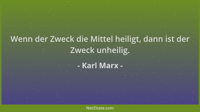 Karl Marx - Wenn der Zweck die Mittel heiligt, dann ist der Zweck unheilig....