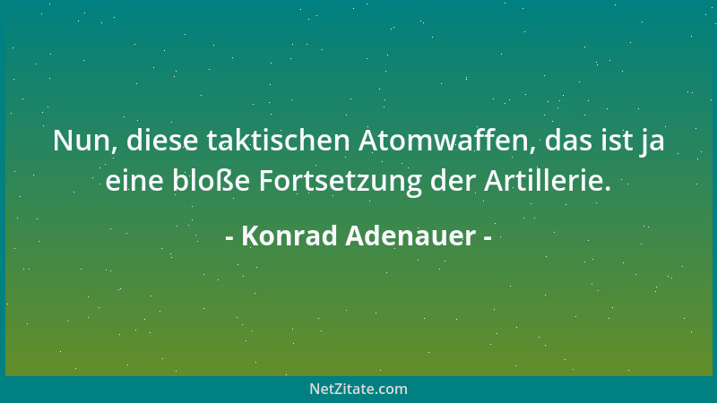 Konrad Adenauer - Nun, diese taktischen Atomwaffen, das ist ja eine bloße Fortsetzung der Artillerie....