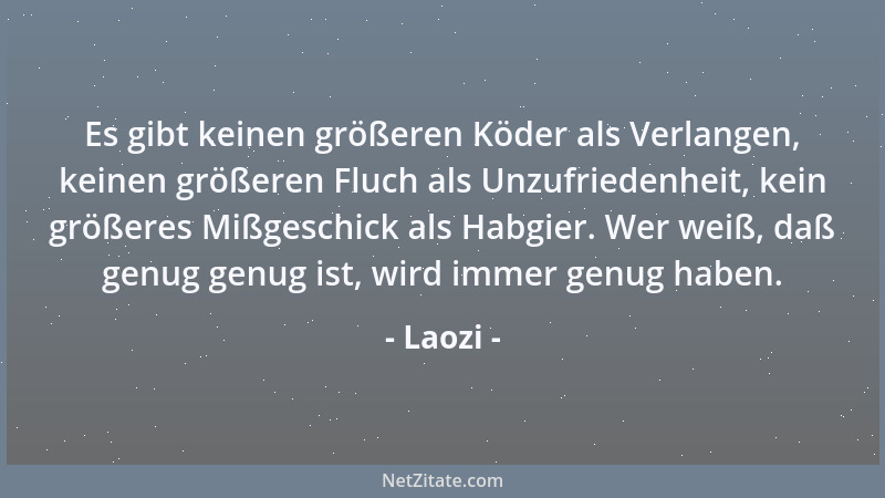Laozi - Es gibt keinen größeren Köder als Verlangen, keinen größeren Fluch als Unzufriedenheit, kein größeres Mißgeschick a...