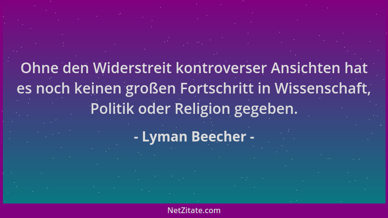 Lyman Beecher - Ohne den Widerstreit kontroverser Ansichten hat es noch keinen großen Fortschritt in Wissenschaft, Politik...