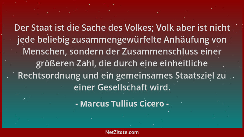 Marcus Tullius Cicero - Der Staat ist die Sache des Volkes; Volk aber ist nicht jede beliebig zusammengewürfelte Anhäufung...
