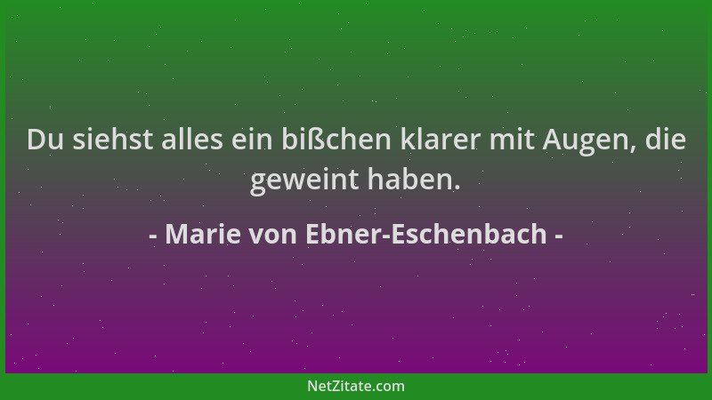 Marie von Ebner-Eschenbach - Du siehst alles ein bißchen klarer mit Augen, die geweint haben....