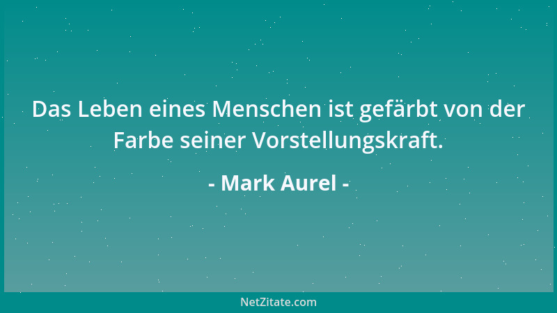 Mark Aurel - Das Leben eines Menschen ist gefärbt von der Farbe seiner Vorstellungskraft....