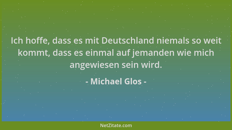 Michael Glos - Ich hoffe, dass es mit Deutschland niemals so weit kommt, dass es einmal auf jemanden wie mich angewiesen se...