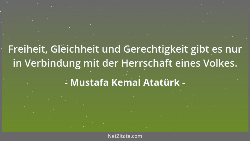 Mustafa Kemal Atatürk - Freiheit, Gleichheit und Gerechtigkeit gibt es nur in Verbindung mit der Herrschaft eines Volkes....
