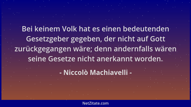 Niccolò Machiavelli - Bei keinem Volk hat es einen bedeutenden Gesetzgeber gegeben, der nicht auf Gott zurückgegangen wäre;...