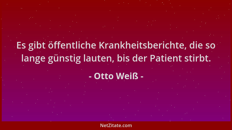 Otto Weiß - Es gibt öffentliche Krankheitsberichte, die so lange günstig lauten, bis der Patient stirbt....