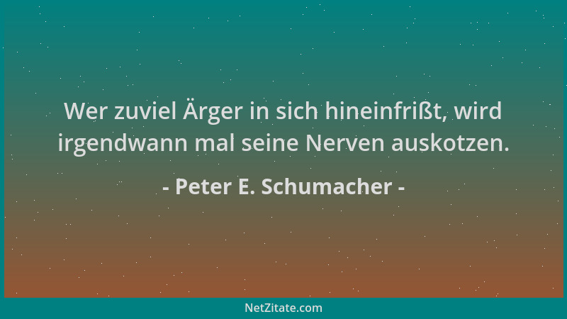 Peter E. Schumacher - Wer zuviel Ärger in sich hineinfrißt, wird irgendwann mal seine Nerven auskotzen....
