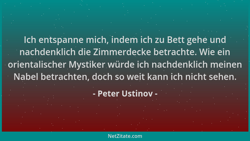 Peter Ustinov - Ich entspanne mich, indem ich zu Bett gehe und nachdenklich die Zimmerdecke betrachte. Wie ein orientalisch...