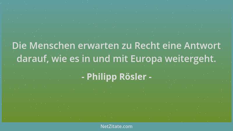 Philipp Rösler - Die Menschen erwarten zu Recht eine Antwort darauf, wie es in und mit Europa weitergeht....