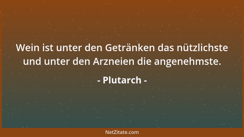 Plutarch - Wein ist unter den Getränken das nützlichste und unter den Arzneien die angenehmste....