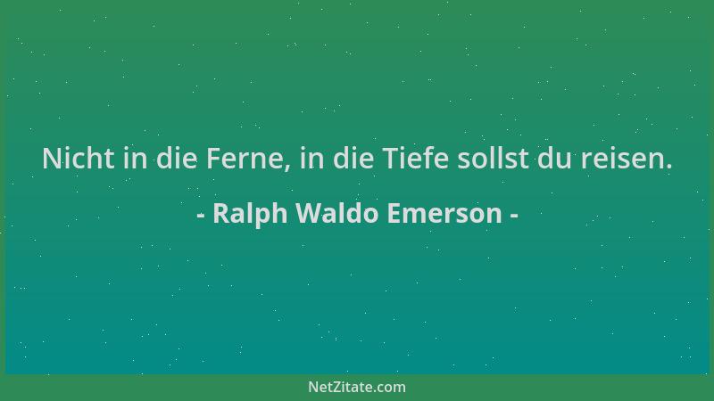 Ralph Waldo Emerson - Nicht in die Ferne, in die Tiefe sollst du reisen....