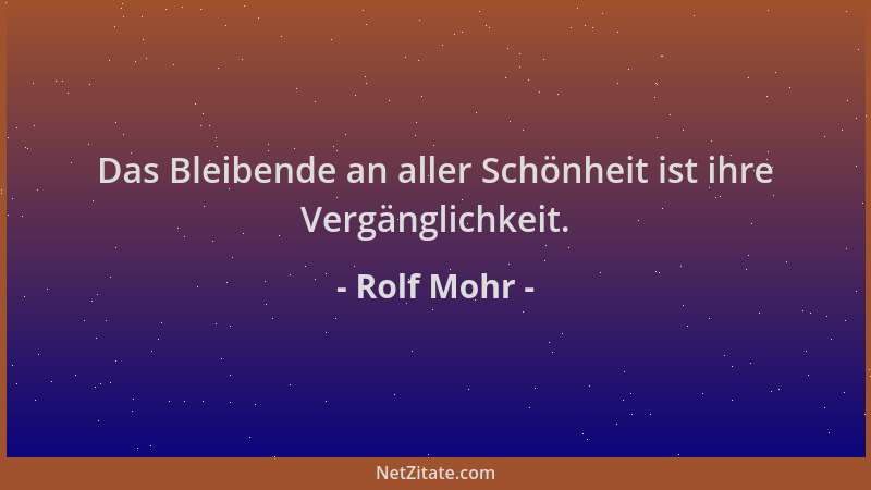 Rolf Mohr - Das Bleibende an aller Schönheit ist ihre Vergänglichkeit....
